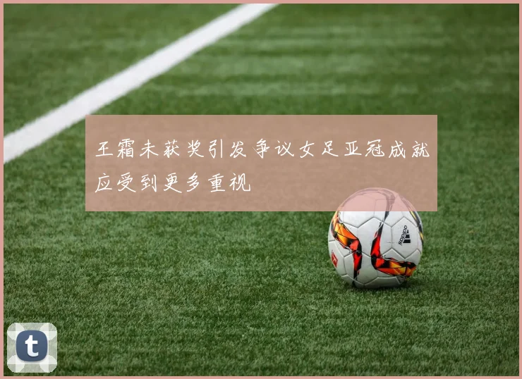 王霜未获奖引发争议女足亚冠成就应受到更多重视