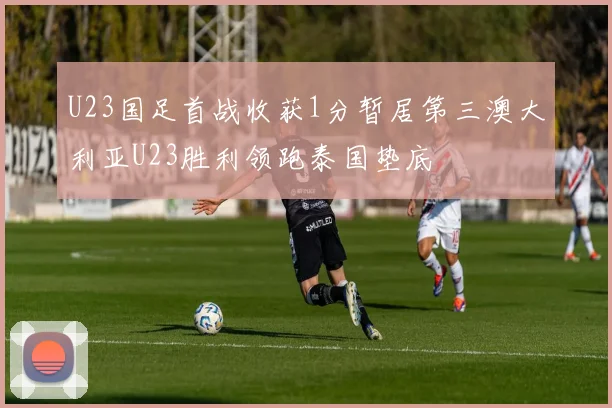 U23国足首战收获1分暂居第三澳大利亚U23胜利领跑泰国垫底