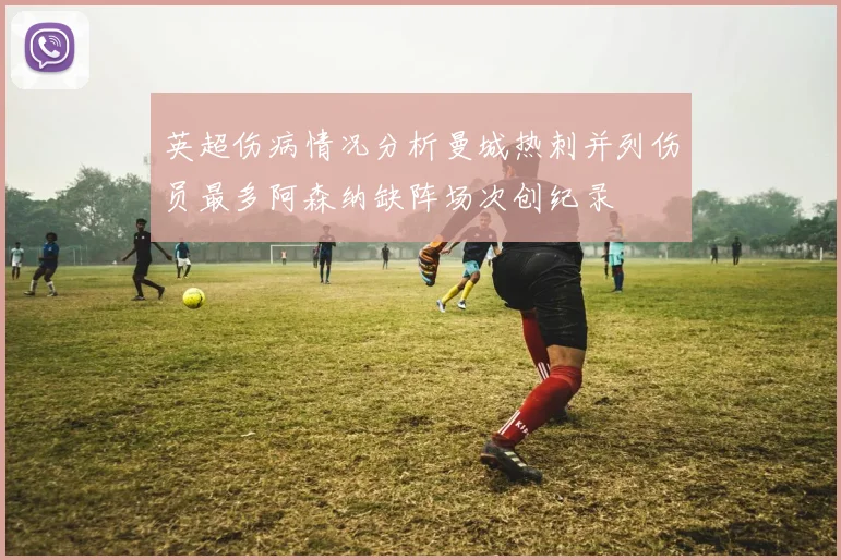 英超伤病情况分析曼城热刺并列伤员最多阿森纳缺阵场次创纪录