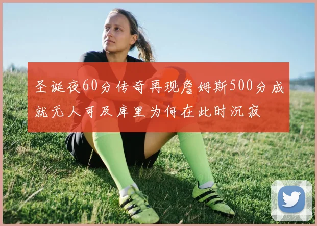 圣诞夜60分传奇再现詹姆斯500分成就无人可及库里为何在此时沉寂