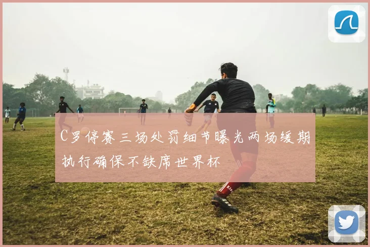 C罗停赛三场处罚细节曝光两场缓期执行确保不缺席世界杯