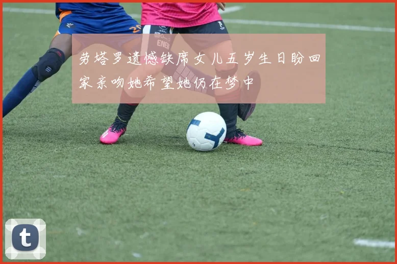 劳塔罗遗憾缺席女儿五岁生日盼回家亲吻她希望她仍在梦中