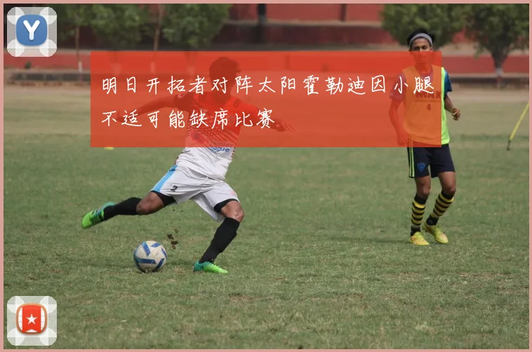 明日开拓者对阵太阳霍勒迪因小腿不适可能缺席比赛