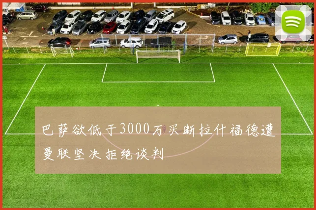 巴萨欲低于3000万买断拉什福德遭曼联坚决拒绝谈判