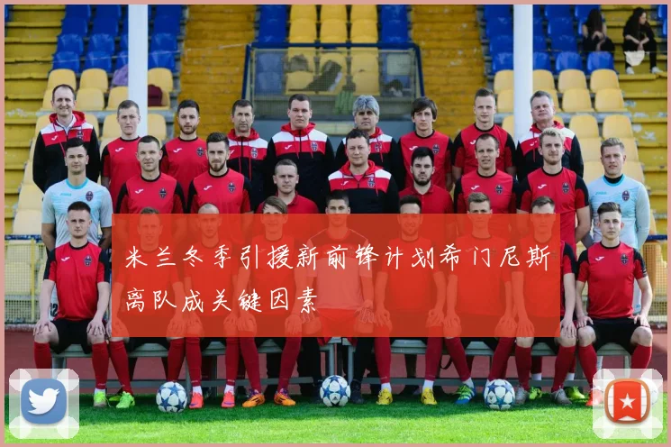 米兰冬季引援新前锋计划希门尼斯离队成关键因素