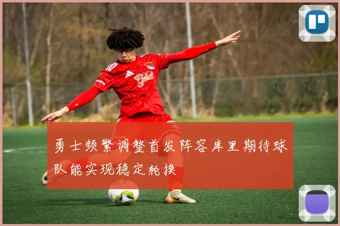 勇士频繁调整首发阵容库里期待球队能实现稳定轮换