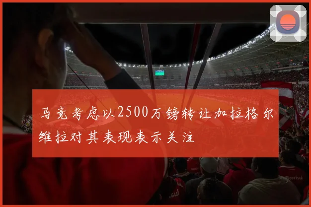 马竞考虑以2500万镑转让加拉格尔维拉对其表现表示关注