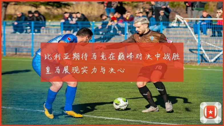 比利亚期待马竞在巅峰对决中战胜皇马展现实力与决心