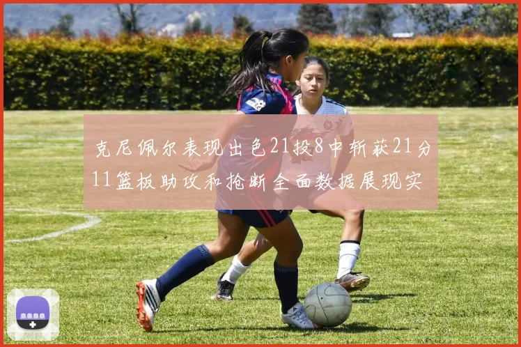 克尼佩尔表现出色21投8中斩获21分11篮板助攻和抢断全面数据展现实力