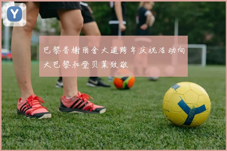 巴黎香榭丽舍大道跨年庆祝活动向大巴黎和登贝莱致敬