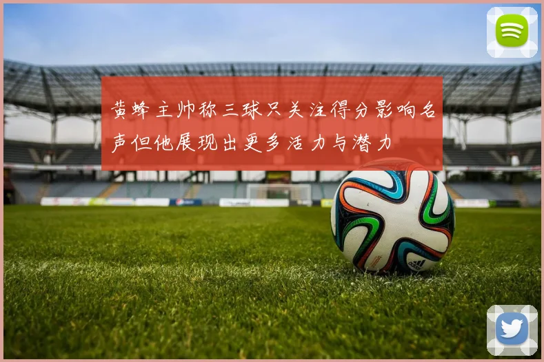 黄蜂主帅称三球只关注得分影响名声但他展现出更多活力与潜力