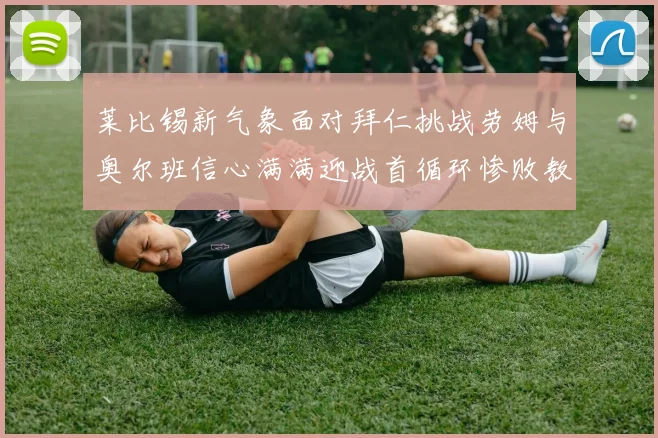 莱比锡新气象面对拜仁挑战劳姆与奥尔班信心满满迎战首循环惨败教训