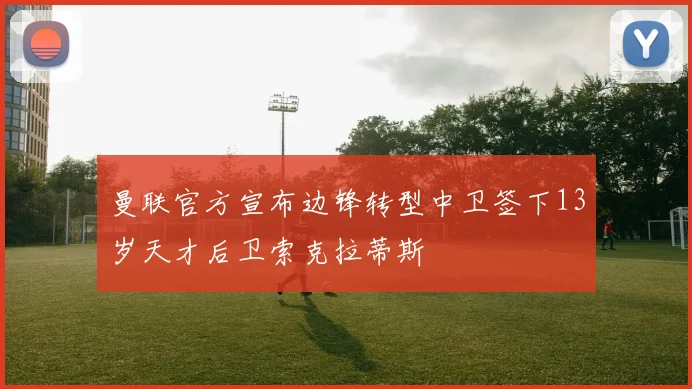曼联官方宣布边锋转型中卫签下13岁天才后卫索克拉蒂斯
