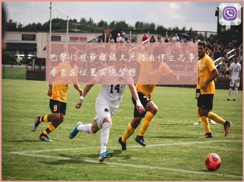 巴黎门将萨福诺夫严格自律立志争夺首发位置实现梦想