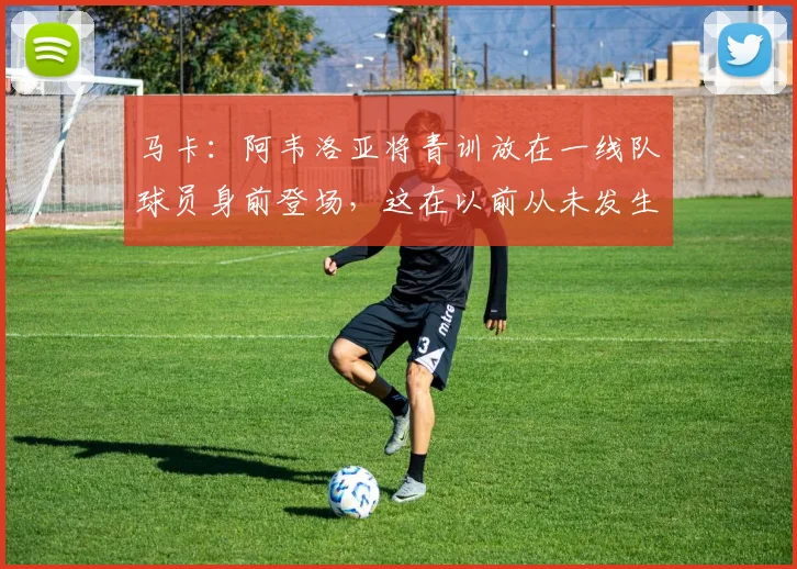 马卡：阿韦洛亚将青训放在一线队球员身前登场，这在以前从未发生