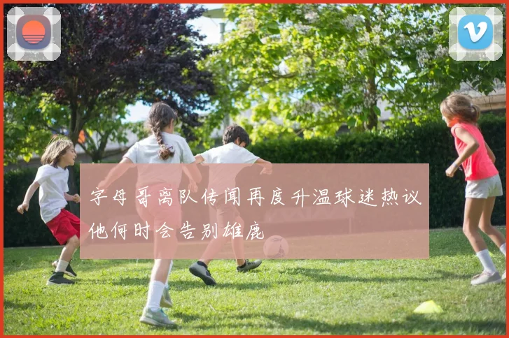 字母哥离队传闻再度升温球迷热议他何时会告别雄鹿