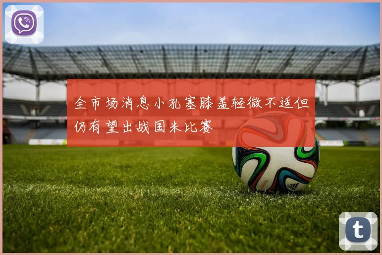 全市场消息小孔塞膝盖轻微不适但仍有望出战国米比赛