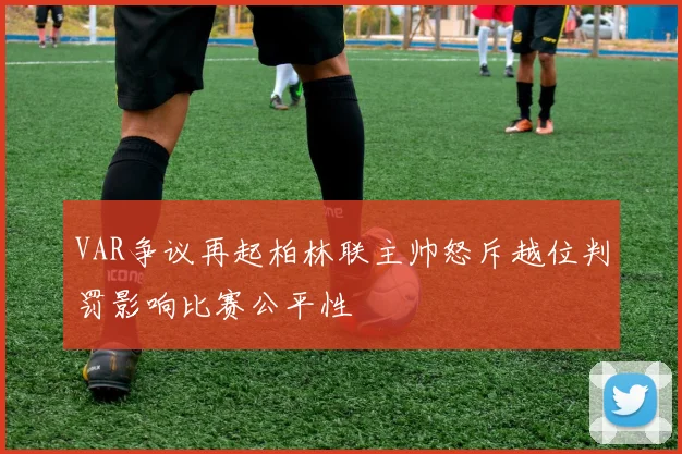 VAR争议再起柏林联主帅怒斥越位判罚影响比赛公平性