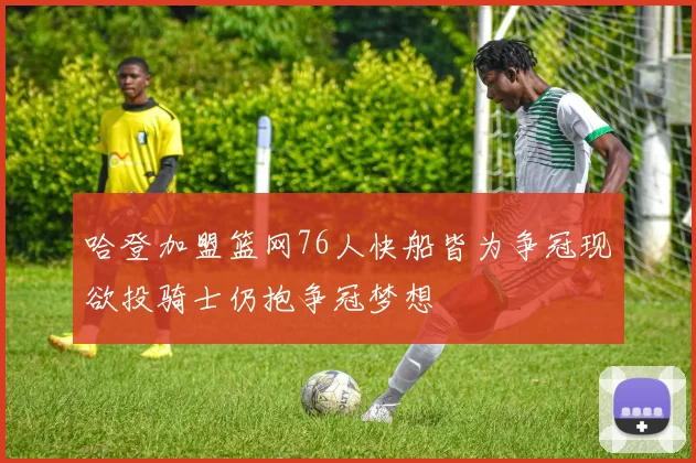 哈登加盟篮网76人快船皆为争冠现欲投骑士仍抱争冠梦想