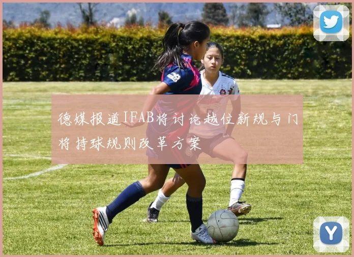 德媒报道IFAB将讨论越位新规与门将持球规则改革方案