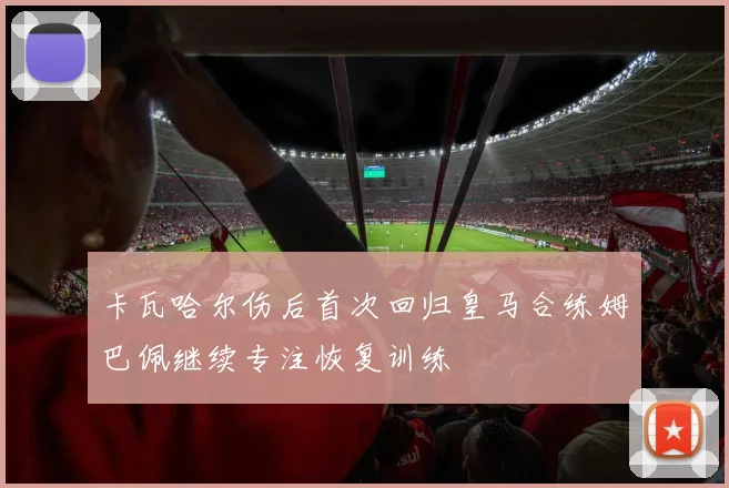 卡瓦哈尔伤后首次回归皇马合练姆巴佩继续专注恢复训练