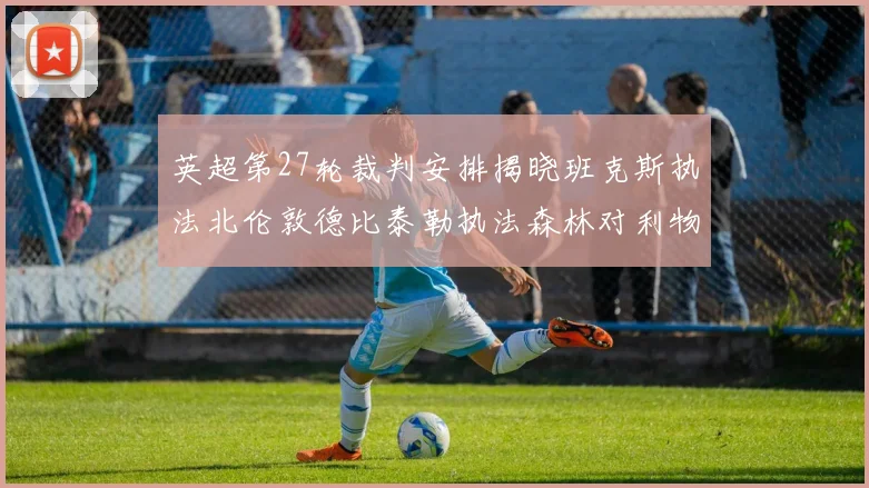 英超第27轮裁判安排揭晓班克斯执法北伦敦德比泰勒执法森林对利物浦