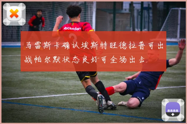马雷斯卡确认埃斯特旺德拉普可出战帕尔默状态良好可全场出击
