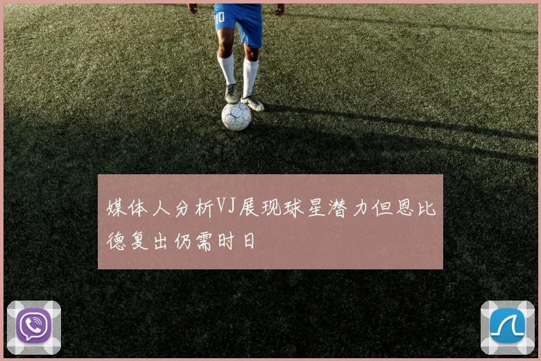 媒体人分析VJ展现球星潜力但恩比德复出仍需时日
