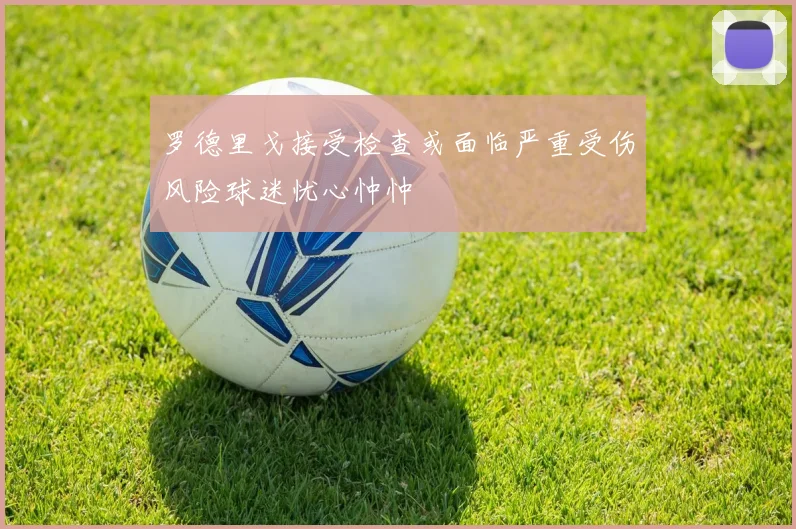 罗德里戈接受检查或面临严重受伤风险球迷忧心忡忡