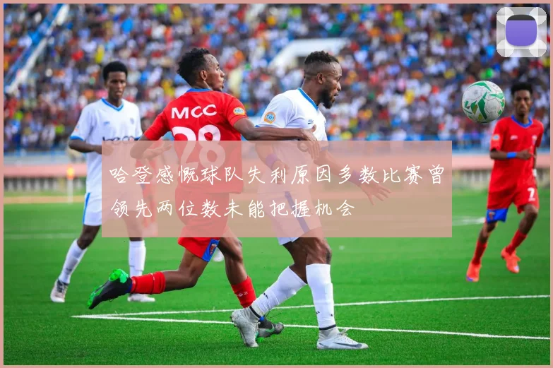 哈登感慨球队失利原因多数比赛曾领先两位数未能把握机会