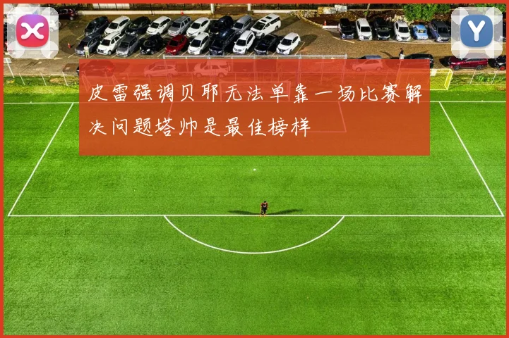 皮雷强调贝耶无法单靠一场比赛解决问题塔帅是最佳榜样