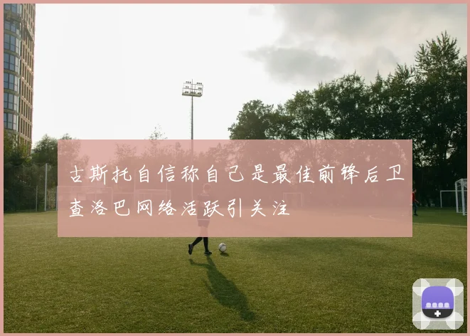 古斯托自信称自己是最佳前锋后卫查洛巴网络活跃引关注