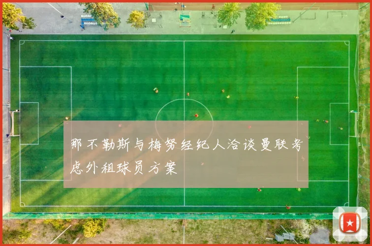 那不勒斯与梅努经纪人洽谈曼联考虑外租球员方案