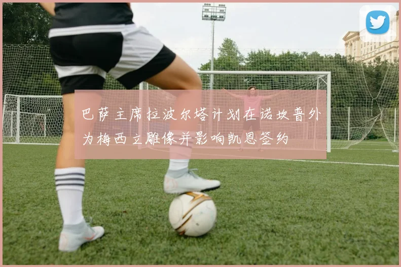 巴萨主席拉波尔塔计划在诺坎普外为梅西立雕像并影响凯恩签约