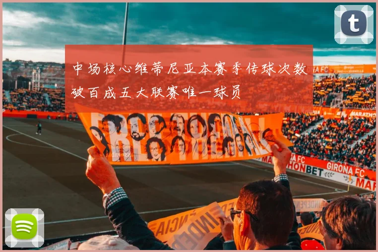 中场核心维蒂尼亚本赛季传球次数破百成五大联赛唯一球员