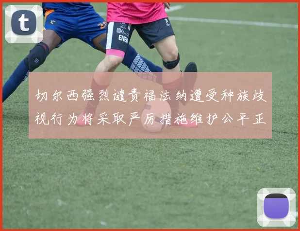 切尔西强烈谴责福法纳遭受种族歧视行为将采取严厉措施维护公平正义