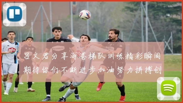 吕文君分享海港梯队训练精彩瞬间期待你们不断进步加油努力拼搏创造辉煌