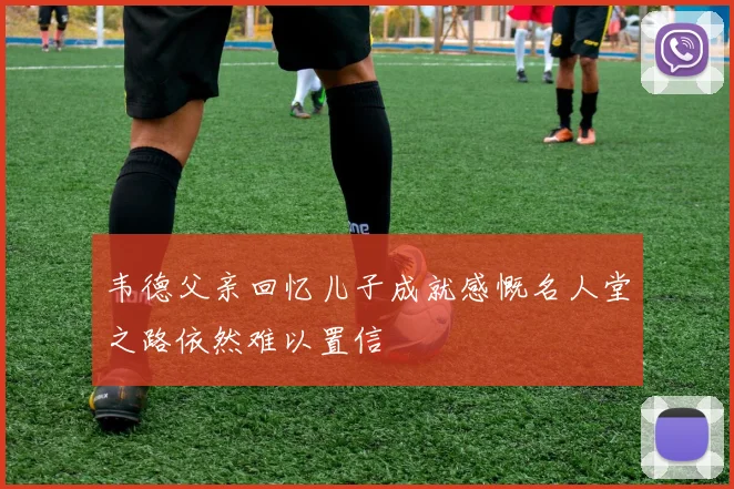 韦德父亲回忆儿子成就感慨名人堂之路依然难以置信