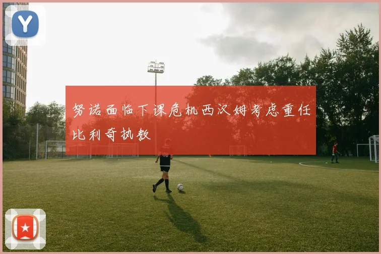 努诺面临下课危机西汉姆考虑重任比利奇执教