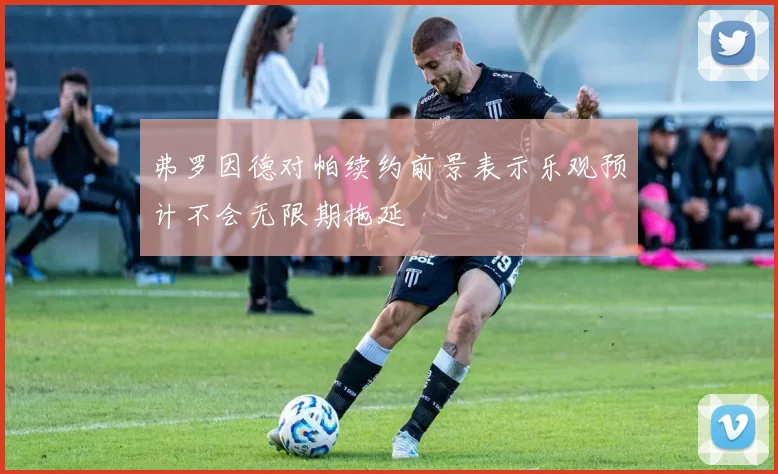 弗罗因德对帕续约前景表示乐观预计不会无限期拖延