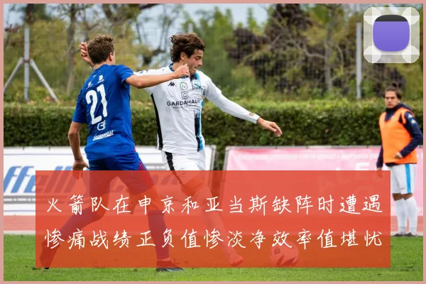 火箭队在申京和亚当斯缺阵时遭遇惨痛战绩正负值惨淡净效率值堪忧