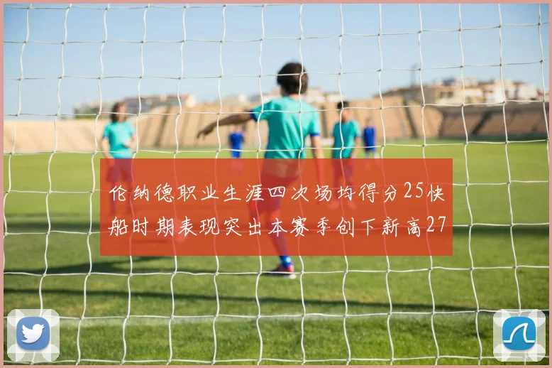 伦纳德职业生涯四次场均得分25快船时期表现突出本赛季创下新高279分