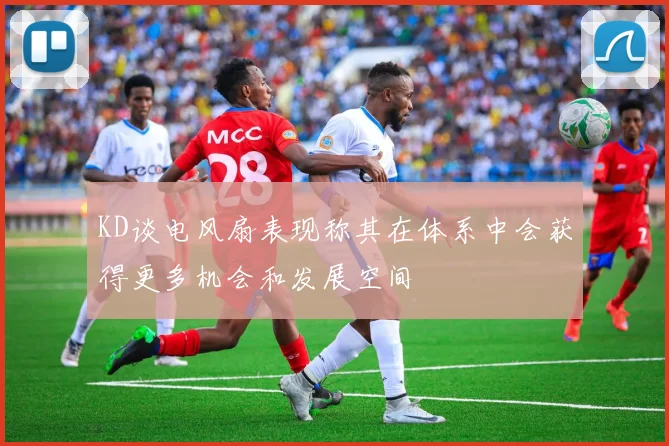 KD谈电风扇表现称其在体系中会获得更多机会和发展空间