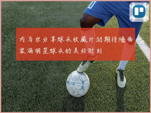 内马尔分享球衣收藏计划期待墙面装满明星球衣的美好时刻