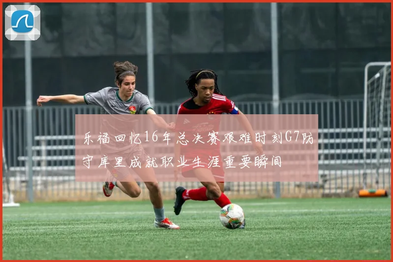 乐福回忆16年总决赛艰难时刻G7防守库里成就职业生涯重要瞬间