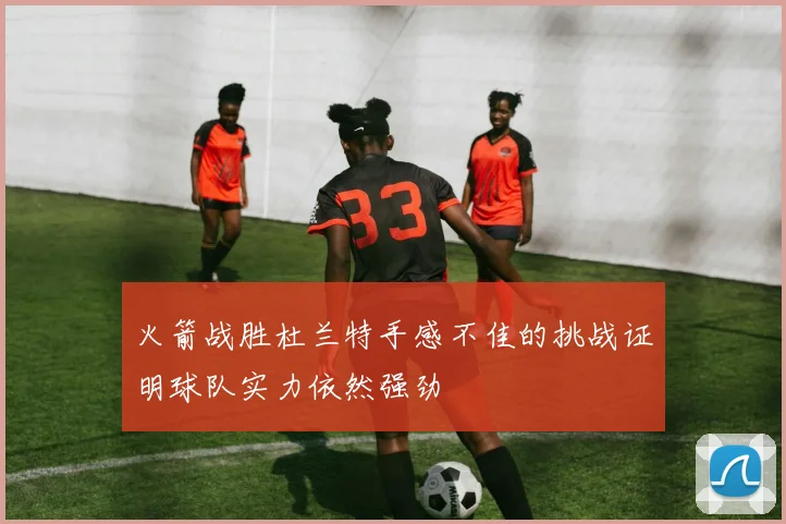火箭战胜杜兰特手感不佳的挑战证明球队实力依然强劲